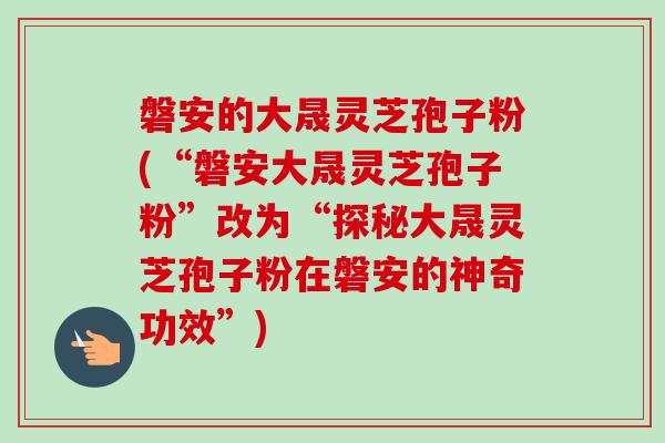 磐安的大晟灵芝孢子粉(“磐安大晟灵芝孢子粉”改为“探秘大晟灵芝孢子粉在磐安的神奇功效”)-第1张图片-卓越灵芝孢子粉 磐安的大晟灵芝孢子粉(“磐安大晟灵芝孢子粉”改为“探秘大晟灵芝孢子粉在磐安的神奇功效”)-第1张图片-卓越灵芝孢子粉