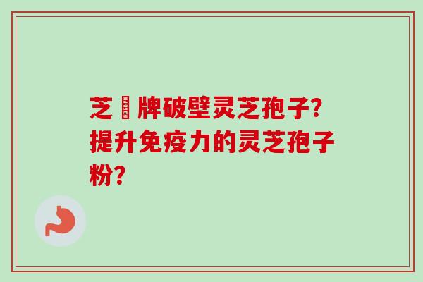 芝蒄牌破壁灵芝孢子?提升免疫力的灵芝孢子粉?-第1张图片-卓越灵芝孢子粉 芝蒄牌破壁灵芝孢子?提升免疫力的灵芝孢子粉?-第1张图片-卓越灵芝孢子粉