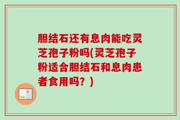 胆结石还有息肉能吃灵芝孢子粉吗(灵芝孢子粉适合胆结石和息肉患者食用吗？)-第1张图片-卓越灵芝孢子粉