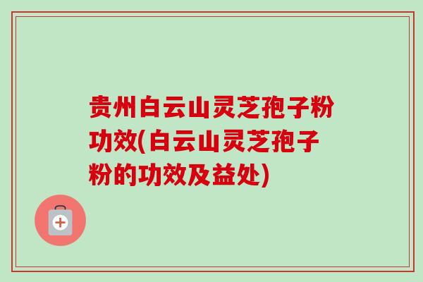 贵州白云山灵芝孢子粉功效(白云山灵芝孢子粉的功效及益处)-第1张图片-卓越灵芝孢子粉