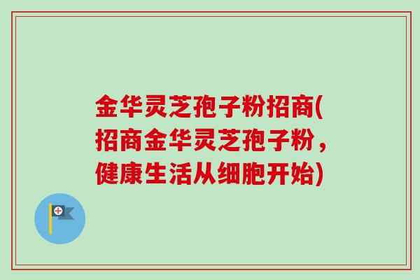 金华灵芝孢子粉招商(招商金华灵芝孢子粉,健康生活从细胞开始)-第1张图片-卓越灵芝孢子粉 金华灵芝孢子粉招商(招商金华灵芝孢子粉,健康生活从细胞开始)-第1张图片-卓越灵芝孢子粉