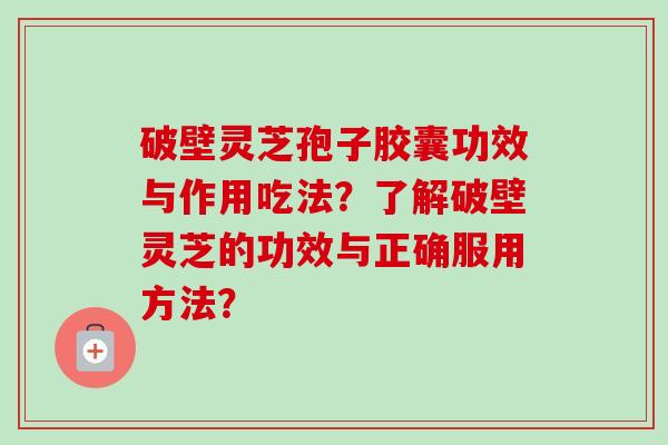 破壁灵芝孢子胶囊功效与作用吃法？了解破壁灵芝的功效与正确服用方法？-第1张图片-卓越灵芝孢子粉