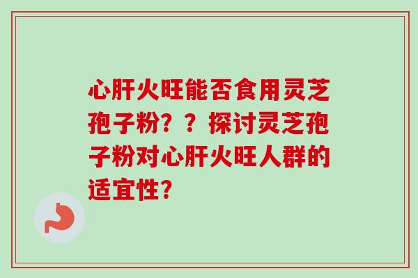 心肝火旺能否食用灵芝孢子粉？？探讨灵芝孢子粉对心肝火旺人群的适宜性？-第1张图片-卓越灵芝孢子粉