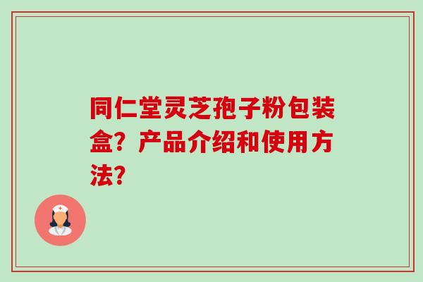 同仁堂灵芝孢子粉包装盒?产品介绍和使用方法?-第1张图片-卓越灵芝孢子粉 同仁堂灵芝孢子粉包装盒?产品介绍和使用方法?-第1张图片-卓越灵芝孢子粉