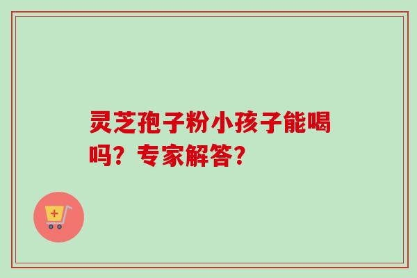 灵芝孢子粉小孩子能喝吗？专家解答？-第1张图片-卓越灵芝孢子粉