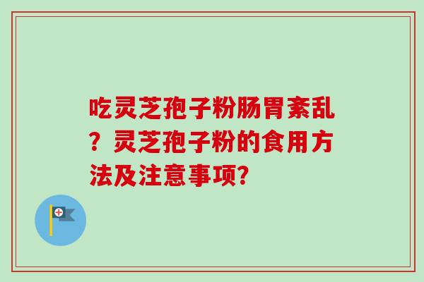 吃灵芝孢子粉肠胃紊乱？灵芝孢子粉的食用方法及注意事项？-第1张图片-卓越灵芝孢子粉