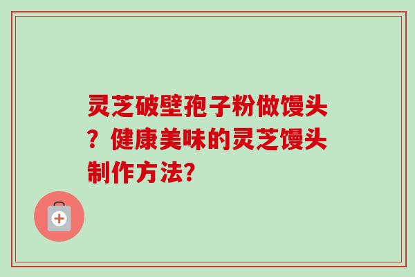 灵芝破壁孢子粉做馒头?健康美味的灵芝馒头制作方法?-第1张图片-卓越灵芝孢子粉 灵芝破壁孢子粉做馒头?健康美味的灵芝馒头制作方法?-第1张图片-卓越灵芝孢子粉