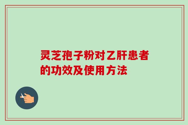 灵芝孢子粉对乙肝患者的功效及使用方法-第1张图片-卓越灵芝孢子粉 灵芝孢子粉对乙肝患者的功效及使用方法-第1张图片-卓越灵芝孢子粉