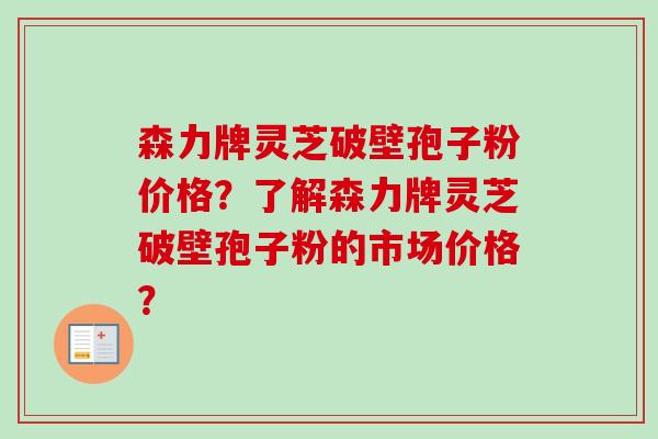 森力牌灵芝破壁孢子粉价格?了解森力牌灵芝破壁孢子粉的市场价格?-第1张图片-卓越灵芝孢子粉 森力牌灵芝破壁孢子粉价格?了解森力牌灵芝破壁孢子粉的市场价格?-第1张图片-卓越灵芝孢子粉