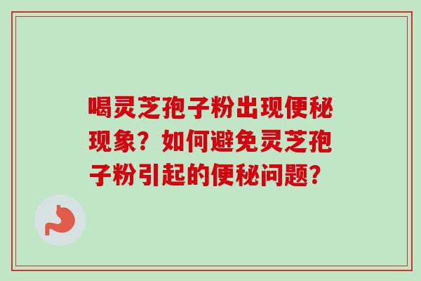 喝灵芝孢子粉出现便秘现象？如何避免灵芝孢子粉引起的便秘问题？-第1张图片-卓越灵芝孢子粉