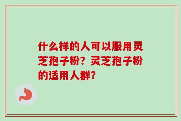 什么样的人可以服用灵芝孢子粉?灵芝孢子粉的适用人群?-第1张图片-卓越灵芝孢子粉 什么样的人可以服用灵芝孢子粉?灵芝孢子粉的适用人群?-第1张图片-卓越灵芝孢子粉
