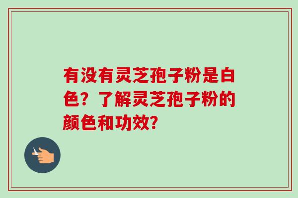 有没有灵芝孢子粉是白色?了解灵芝孢子粉的颜色和功效?-第1张图片-卓越灵芝孢子粉 有没有灵芝孢子粉是白色?了解灵芝孢子粉的颜色和功效?-第1张图片-卓越灵芝孢子粉