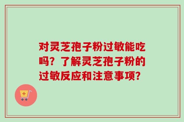 对灵芝孢子粉过敏能吃吗?了解灵芝孢子粉的过敏反应和注意事项?-第1张图片-卓越灵芝孢子粉 对灵芝孢子粉过敏能吃吗?了解灵芝孢子粉的过敏反应和注意事项?-第1张图片-卓越灵芝孢子粉