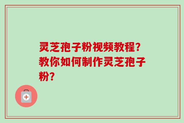 灵芝孢子粉视频教程?教你如何制作灵芝孢子粉?-第1张图片-卓越灵芝孢子粉 灵芝孢子粉视频教程?教你如何制作灵芝孢子粉?-第1张图片-卓越灵芝孢子粉