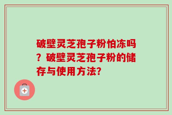 破壁灵芝孢子粉怕冻吗？破壁灵芝孢子粉的储存与使用方法？-第1张图片-卓越灵芝孢子粉