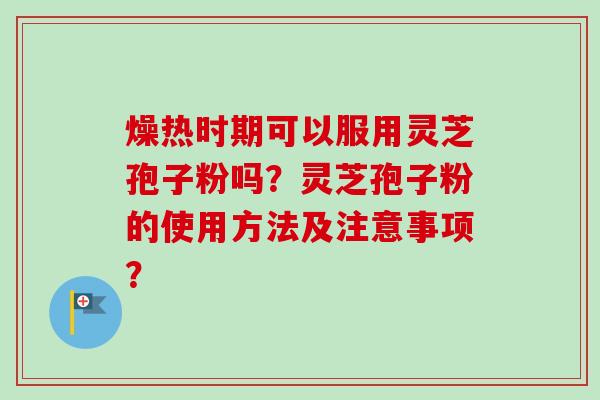 燥热时期可以服用灵芝孢子粉吗?灵芝孢子粉的使用方法及注意事项?-第1张图片-卓越灵芝孢子粉 燥热时期可以服用灵芝孢子粉吗?灵芝孢子粉的使用方法及注意事项?-第1张图片-卓越灵芝孢子粉