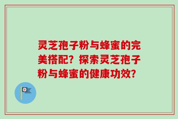 灵芝孢子粉与蜂蜜的完美搭配？探索灵芝孢子粉与蜂蜜的健康功效？-第1张图片-卓越灵芝孢子粉