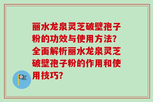 丽水龙泉灵芝破壁孢子粉的功效与使用方法?全面解析丽水龙泉灵芝破壁孢子粉的作用和使用技巧?-第1张图片-卓越灵芝孢子粉 丽水龙泉灵芝破壁孢子粉的功效与使用方法?全面解析丽水龙泉灵芝破壁孢子粉的作用和使用技巧?-第1张图片-卓越灵芝孢子粉