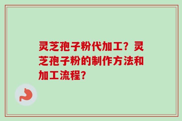灵芝孢子粉代加工?灵芝孢子粉的制作方法和加工流程?-第1张图片-卓越灵芝孢子粉 灵芝孢子粉代加工?灵芝孢子粉的制作方法和加工流程?-第1张图片-卓越灵芝孢子粉
