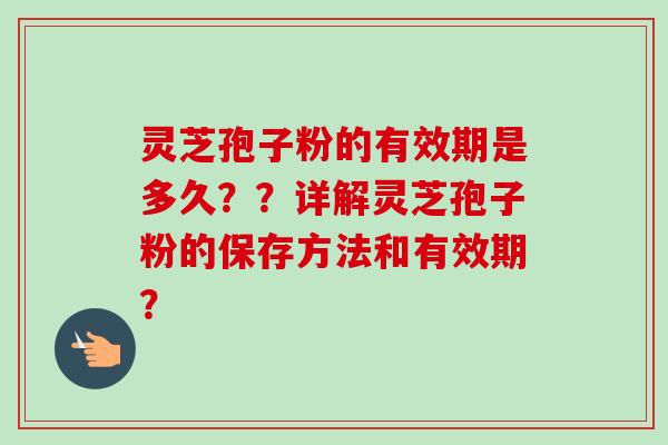 灵芝孢子粉的有效期是多久??详解灵芝孢子粉的保存方法和有效期?-第1张图片-卓越灵芝孢子粉 灵芝孢子粉的有效期是多久??详解灵芝孢子粉的保存方法和有效期?-第1张图片-卓越灵芝孢子粉