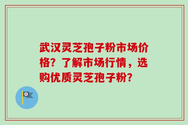 武汉灵芝孢子粉市场价格?了解市场行情,选购优质灵芝孢子粉?-第1张图片-卓越灵芝孢子粉 武汉灵芝孢子粉市场价格?了解市场行情,选购优质灵芝孢子粉?-第1张图片-卓越灵芝孢子粉