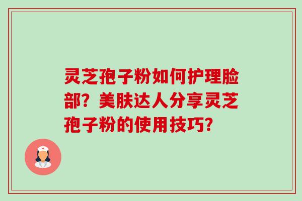灵芝孢子粉如何护理脸部？美肤达人分享灵芝孢子粉的使用技巧？-第1张图片-卓越灵芝孢子粉