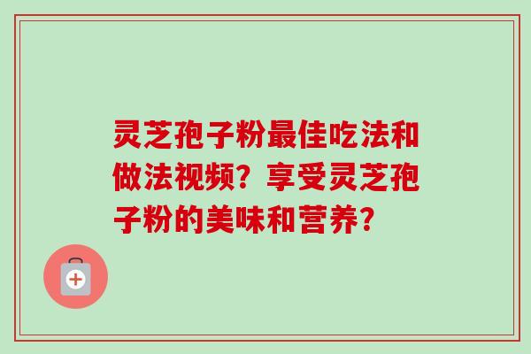 灵芝孢子粉最佳吃法和做法视频?享受灵芝孢子粉的美味和营养?-第1张图片-卓越灵芝孢子粉 灵芝孢子粉最佳吃法和做法视频?享受灵芝孢子粉的美味和营养?-第1张图片-卓越灵芝孢子粉