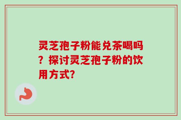 灵芝孢子粉能兑茶喝吗?探讨灵芝孢子粉的饮用方式?-第1张图片-卓越灵芝孢子粉 灵芝孢子粉能兑茶喝吗?探讨灵芝孢子粉的饮用方式?-第1张图片-卓越灵芝孢子粉