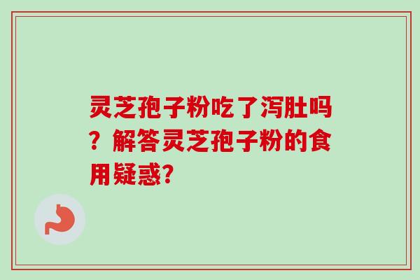 灵芝孢子粉吃了泻肚吗?解答灵芝孢子粉的食用疑惑?-第1张图片-卓越灵芝孢子粉 灵芝孢子粉吃了泻肚吗?解答灵芝孢子粉的食用疑惑?-第1张图片-卓越灵芝孢子粉