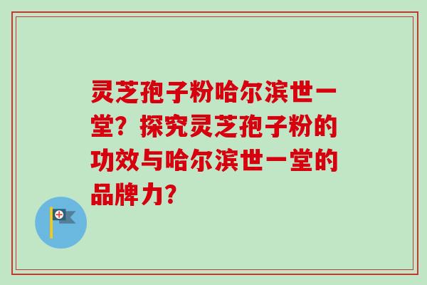 灵芝孢子粉哈尔滨世一堂?探究灵芝孢子粉的功效与哈尔滨世一堂的品牌力?-第1张图片-卓越灵芝孢子粉 灵芝孢子粉哈尔滨世一堂?探究灵芝孢子粉的功效与哈尔滨世一堂的品牌力?-第1张图片-卓越灵芝孢子粉