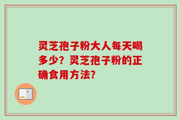 灵芝孢子粉大人每天喝多少？灵芝孢子粉的正确食用方法？-第1张图片-卓越灵芝孢子粉