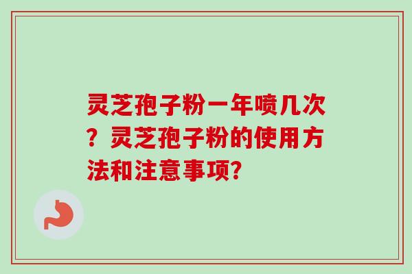 灵芝孢子粉一年喷几次？灵芝孢子粉的使用方法和注意事项？-第1张图片-卓越灵芝孢子粉
