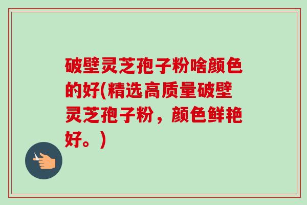 破壁灵芝孢子粉啥颜色的好(精选高质量破壁灵芝孢子粉,颜色鲜艳好。)-第1张图片-卓越灵芝孢子粉 破壁灵芝孢子粉啥颜色的好(精选高质量破壁灵芝孢子粉,颜色鲜艳好。)-第1张图片-卓越灵芝孢子粉