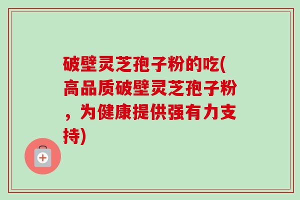破壁灵芝孢子粉的吃(高品质破壁灵芝孢子粉，为健康提供强有力支持)-第1张图片-卓越灵芝孢子粉