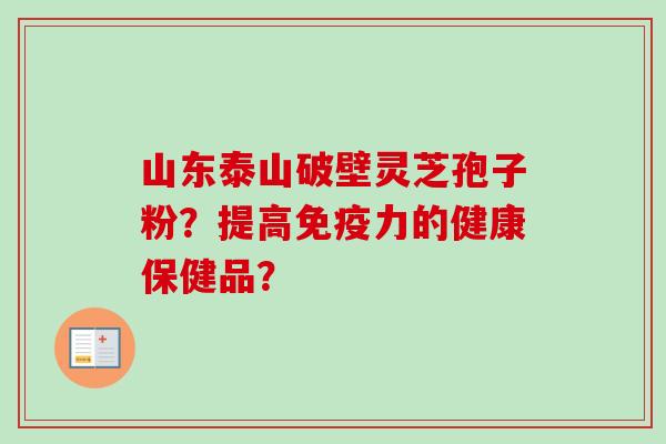 山东泰山破壁灵芝孢子粉?提高免疫力的健康保健品?-第1张图片-卓越灵芝孢子粉 山东泰山破壁灵芝孢子粉?提高免疫力的健康保健品?-第1张图片-卓越灵芝孢子粉