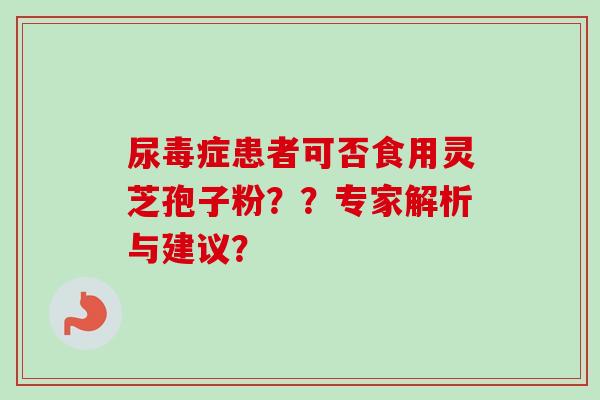 尿毒症患者可否食用灵芝孢子粉？？专家解析与建议？-第1张图片-卓越灵芝孢子粉