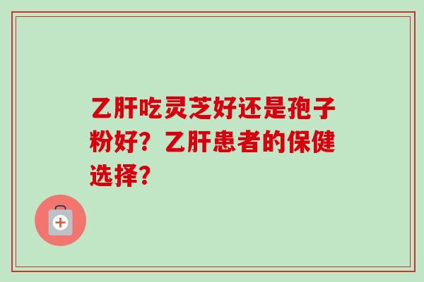 乙肝吃灵芝好还是孢子粉好？乙肝患者的保健选择？-第1张图片-卓越灵芝孢子粉