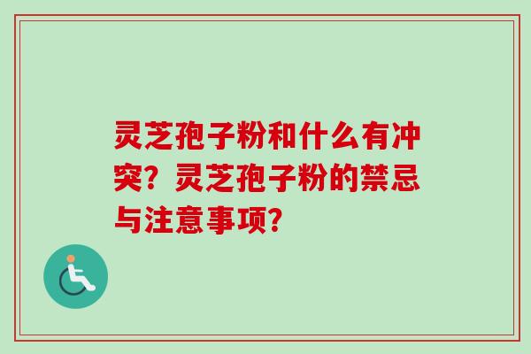 灵芝孢子粉和什么有冲突？灵芝孢子粉的禁忌与注意事项？-第1张图片-卓越灵芝孢子粉