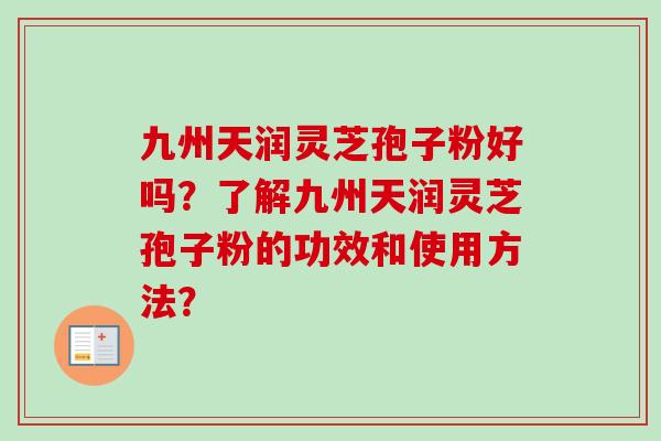 九州天润灵芝孢子粉好吗?了解九州天润灵芝孢子粉的功效和使用方法?-第1张图片-卓越灵芝孢子粉 九州天润灵芝孢子粉好吗?了解九州天润灵芝孢子粉的功效和使用方法?-第1张图片-卓越灵芝孢子粉