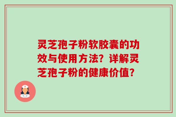 灵芝孢子粉软胶囊的功效与使用方法？详解灵芝孢子粉的健康价值？-第1张图片-卓越灵芝孢子粉