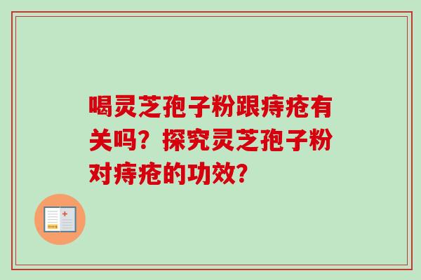 喝灵芝孢子粉跟痔疮有关吗？探究灵芝孢子粉对痔疮的功效？-第1张图片-卓越灵芝孢子粉
