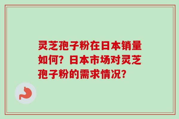 灵芝孢子粉在日本销量如何？日本市场对灵芝孢子粉的需求情况？-第1张图片-卓越灵芝孢子粉