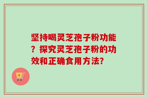 坚持喝灵芝孢子粉功能？探究灵芝孢子粉的功效和正确食用方法？-第1张图片-卓越灵芝孢子粉