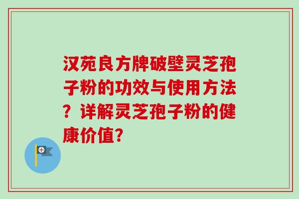汉苑良方牌破壁灵芝孢子粉的功效与使用方法？详解灵芝孢子粉的健康价值？-第1张图片-卓越灵芝孢子粉