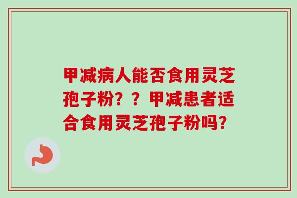 甲减病人能否食用灵芝孢子粉？？甲减患者适合食用灵芝孢子粉吗？-第1张图片-卓越灵芝孢子粉