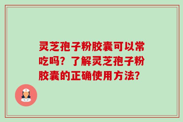 灵芝孢子粉胶囊可以常吃吗?了解灵芝孢子粉胶囊的正确使用方法?-第1张图片-卓越灵芝孢子粉 灵芝孢子粉胶囊可以常吃吗?了解灵芝孢子粉胶囊的正确使用方法?-第1张图片-卓越灵芝孢子粉