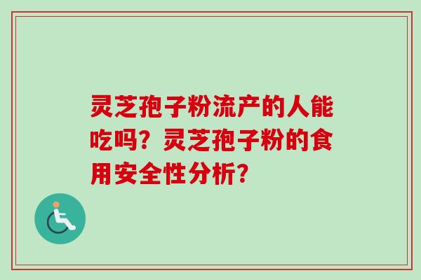 灵芝孢子粉流产的人能吃吗?灵芝孢子粉的食用安全性分析?-第1张图片-卓越灵芝孢子粉 灵芝孢子粉流产的人能吃吗?灵芝孢子粉的食用安全性分析?-第1张图片-卓越灵芝孢子粉