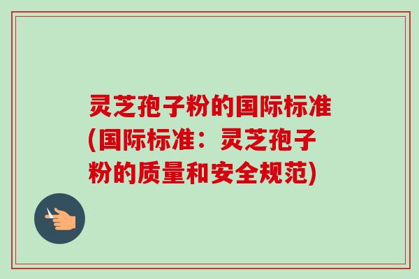 灵芝孢子粉的国际标准(国际标准:灵芝孢子粉的质量和安全规范)-第1张图片-卓越灵芝孢子粉 灵芝孢子粉的国际标准(国际标准:灵芝孢子粉的质量和安全规范)-第1张图片-卓越灵芝孢子粉