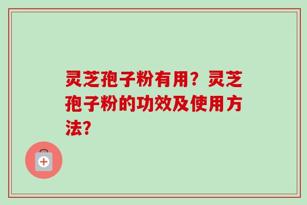 灵芝孢子粉有用？灵芝孢子粉的功效及使用方法？-第1张图片-卓越灵芝孢子粉