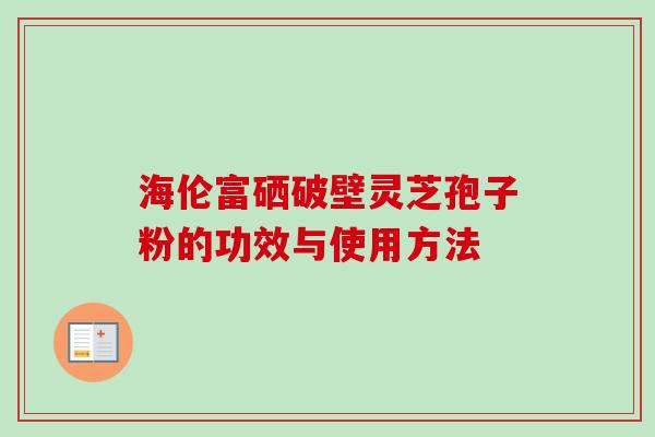 海伦富硒破壁灵芝孢子粉的功效与使用方法-第1张图片-卓越灵芝孢子粉 海伦富硒破壁灵芝孢子粉的功效与使用方法-第1张图片-卓越灵芝孢子粉